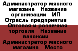 Администратор мясного магазина › Название организации ­ ИП › Отрасль предприятия ­ Оптовая и розничная торговля › Название вакансии ­ Администратор мясного магазина › Место работы ­ Дзержинский › Минимальный оклад ­ 20 000 › Максимальный оклад ­ 30 000 › Возраст от ­ 25 › Возраст до ­ 45 - Новосибирская обл., Новосибирск г. Работа » Вакансии   . Новосибирская обл.,Новосибирск г.